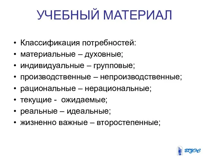 УЧЕБНЫЙ МАТЕРИАЛ Классификация потребностей: материальные – духовные; индивидуальные – групповые; производственные