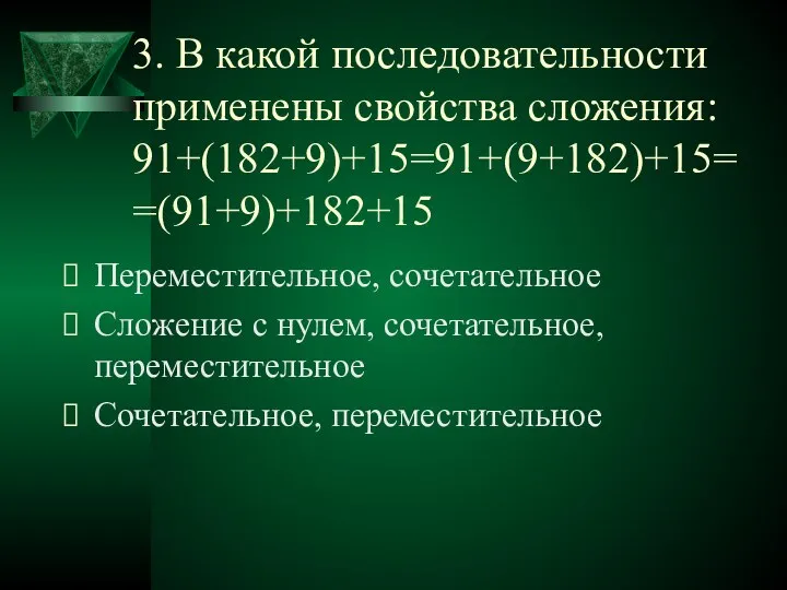 3. В какой последовательности применены свойства сложения: 91+(182+9)+15=91+(9+182)+15= =(91+9)+182+15 Переместительное, сочетательное