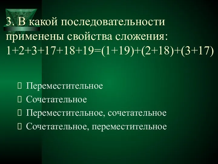 3. В какой последовательности применены свойства сложения: 1+2+3+17+18+19=(1+19)+(2+18)+(3+17) Переместительное Сочетательное Переместительное, сочетательное Сочетательное, переместительное