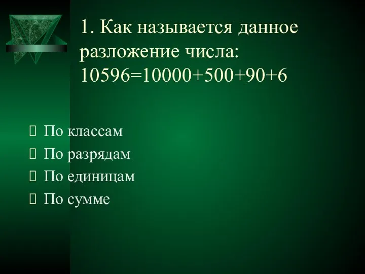 1. Как называется данное разложение числа: 10596=10000+500+90+6 По классам По разрядам По единицам По сумме