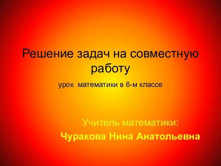 Решение задач на совместную работу урок математики в 6-м классе Учитель математики: Чуракова Нина Анатольевна