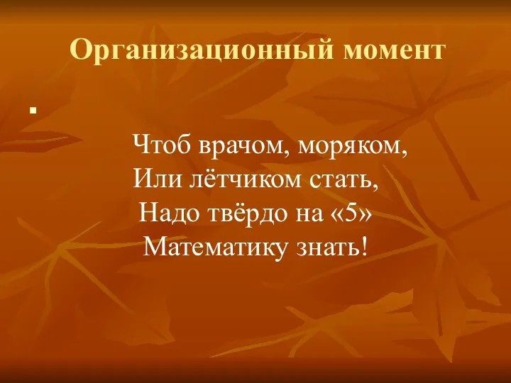 Организационный момент Чтоб врачом, моряком, Или лётчиком стать, Надо твёрдо на «5» Математику знать!