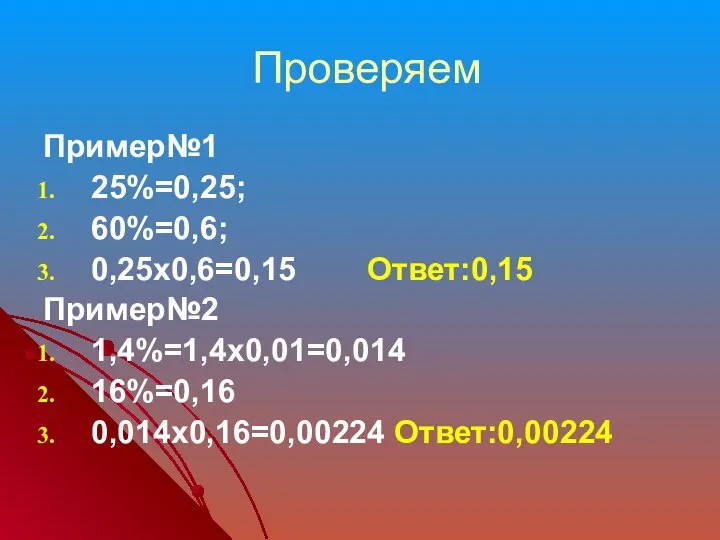 Проверяем Пример№1 25%=0,25; 60%=0,6; 0,25х0,6=0,15 Ответ:0,15 Пример№2 1,4%=1,4х0,01=0,014 16%=0,16 0,014х0,16=0,00224 Ответ:0,00224