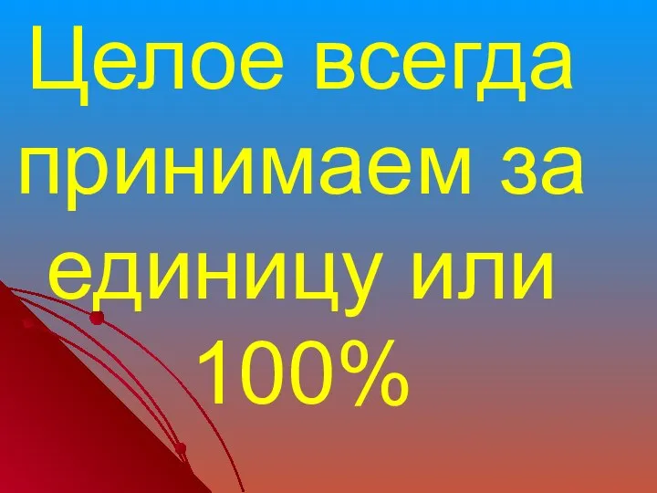 Целое всегда принимаем за единицу или 100%