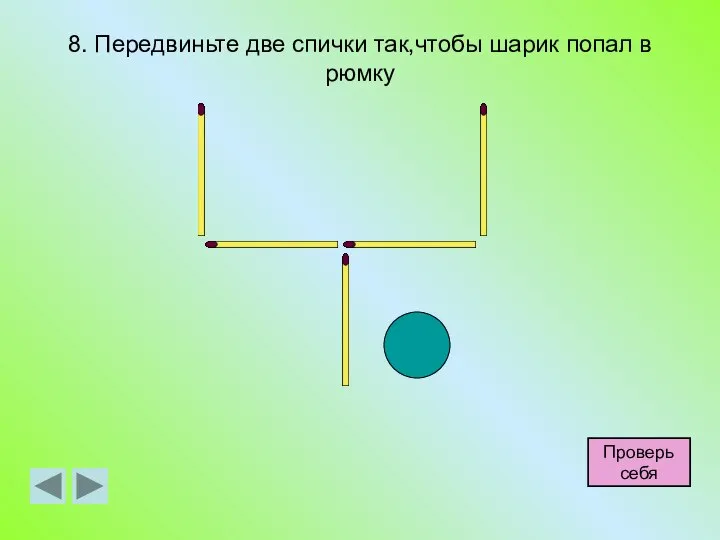 8. Передвиньте две спички так,чтобы шарик попал в рюмку Проверь себя