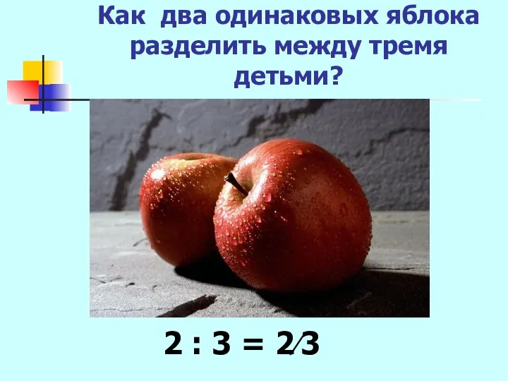 Как два одинаковых яблока разделить между тремя детьми? 2 : 3 = 2∕3