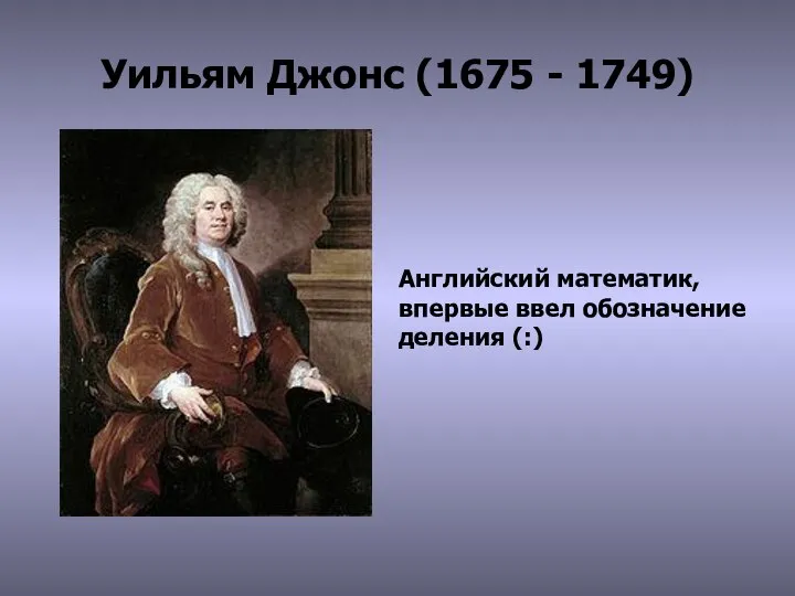 Уильям Джонс (1675 - 1749) Английский математик, впервые ввел обозначение деления (:)