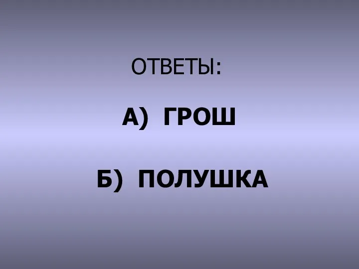 ОТВЕТЫ: А) ГРОШ Б) ПОЛУШКА