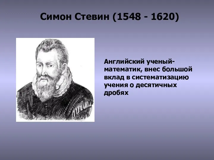 Симон Стевин (1548 - 1620) Английский ученый-математик, внес большой вклад в систематизацию учения о десятичных дробях