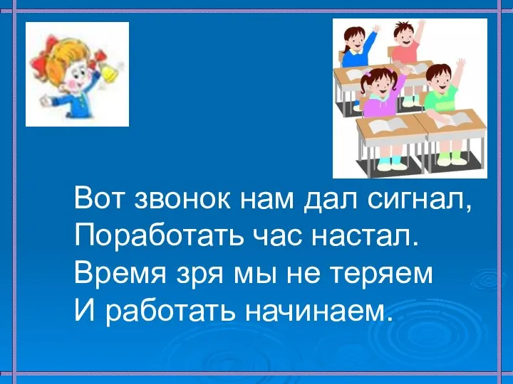 Вот звонок нам дал сигнал, Поработать час настал. Время зря мы не теряем И работать начинаем.