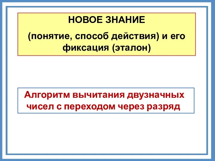 НОВОЕ ЗНАНИЕ (понятие, способ действия) и его фиксация (эталон) Алгоритм вычитания