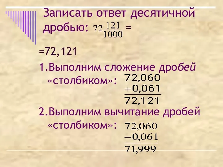 Записать ответ десятичной дробью: = =72,121 1.Выполним сложение дробей «столбиком»: 2.Выполним вычитание дробей «столбиком»: