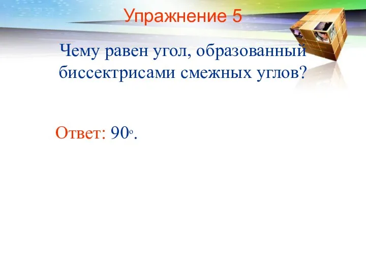 Упражнение 5 Чему равен угол, образованный биссектрисами смежных углов? Ответ: 90о.