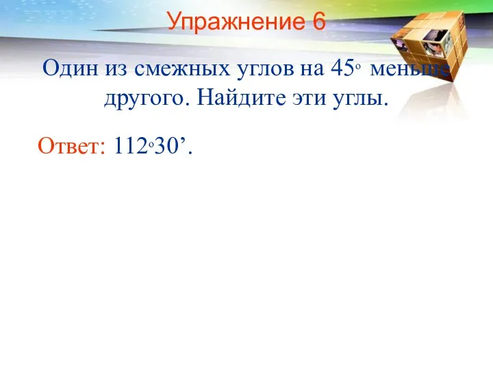 Упражнение 6 Один из смежных углов на 45о меньше другого. Найдите эти углы. Ответ: 112о30’.