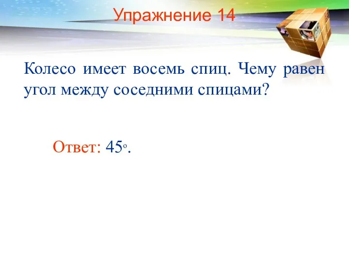 Упражнение 14 Колесо имеет восемь спиц. Чему равен угол между соседними спицами? Ответ: 45о.