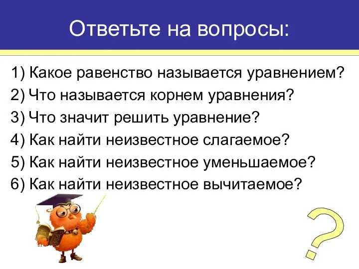 1) Какое равенство называется уравнением? 2) Что называется корнем уравнения? 3)