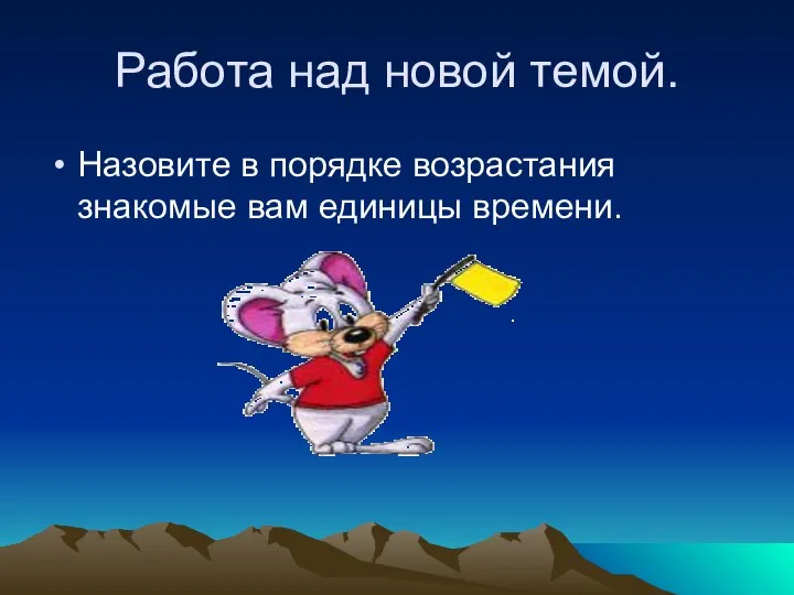 Работа над новой темой. Назовите в порядке возрастания знакомые вам единицы времени.