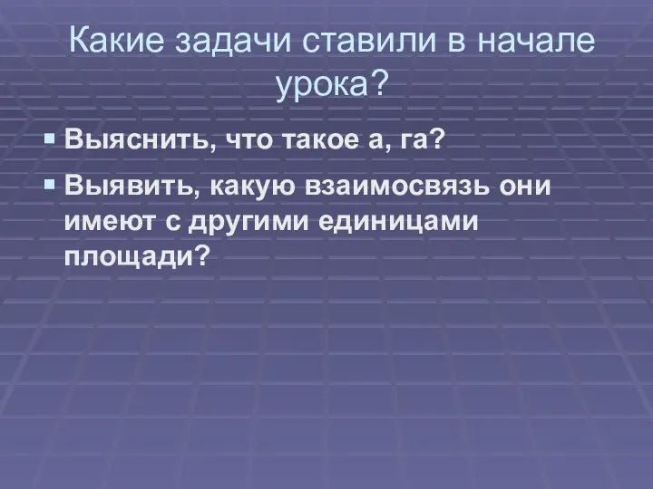 Какие задачи ставили в начале урока? Выяснить, что такое а, га?