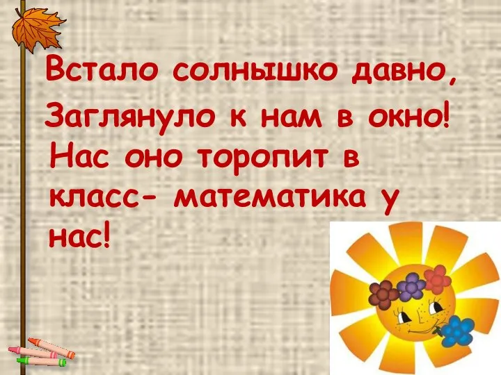 Встало солнышко давно, Заглянуло к нам в окно! Нас оно торопит в класс- математика у нас!