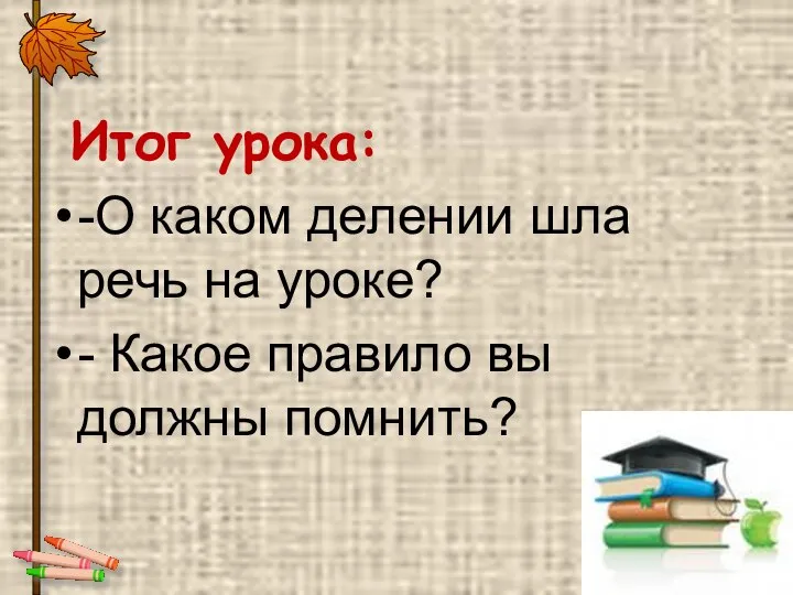 Итог урока: -О каком делении шла речь на уроке? - Какое правило вы должны помнить?