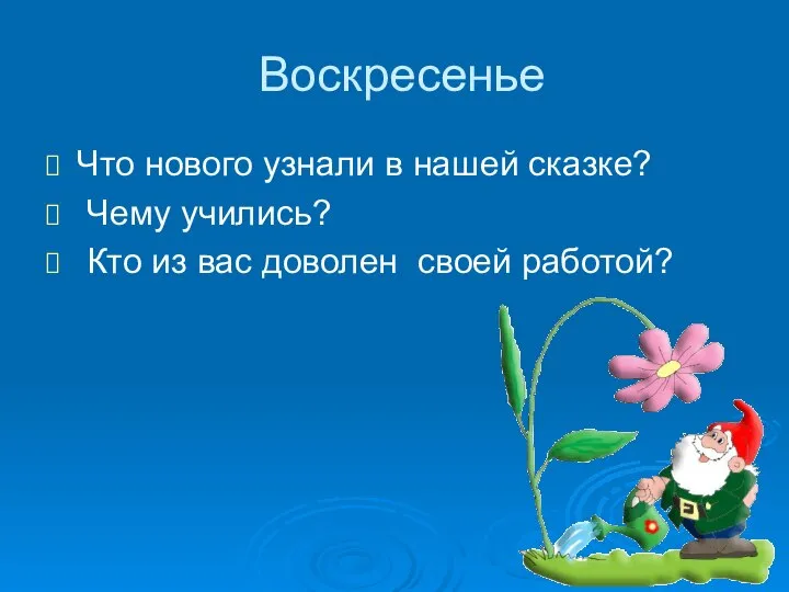 Воскресенье Что нового узнали в нашей сказке? Чему учились? Кто из вас доволен своей работой?