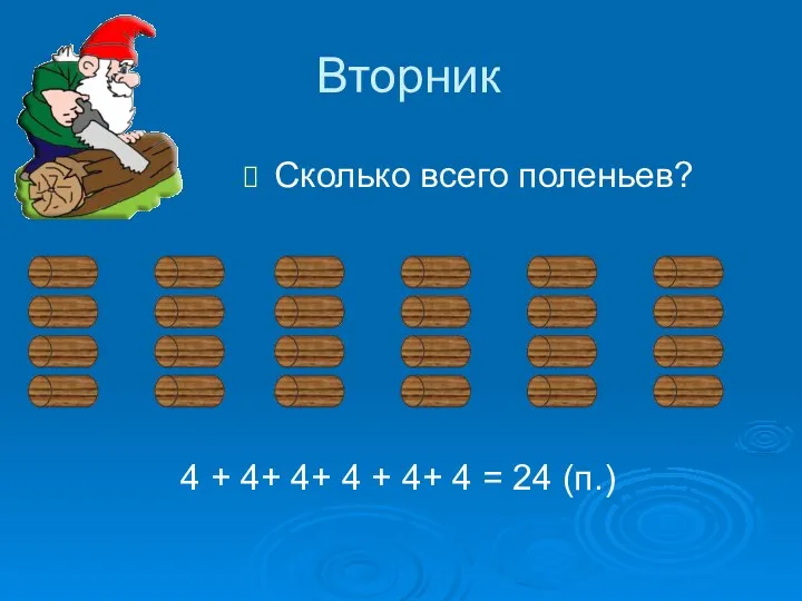 Вторник Сколько всего поленьев? 4 + 4+ 4+ 4 + 4+ 4 = 24 (п.)