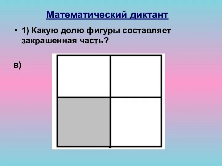 Математический диктант 1) Какую долю фигуры составляет закрашенная часть? в)