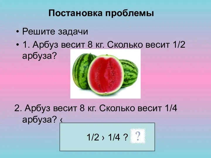 Постановка проблемы Решите задачи 1. Арбуз весит 8 кг. Сколько весит