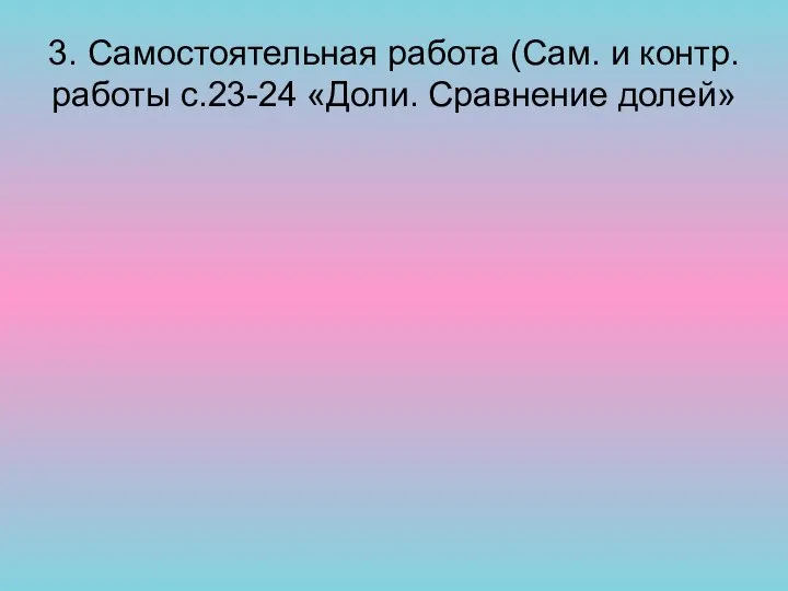 3. Самостоятельная работа (Сам. и контр. работы с.23-24 «Доли. Сравнение долей»