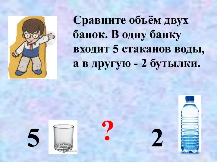 Сравните объём двух банок. В одну банку входит 5 стаканов воды,