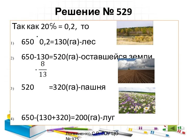 Решение № 529 Так как 20℅ = 0,2, то 650 0,2=130(га)-лес