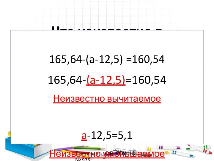 Что неизвестно в уравнение? 165,64-(a-12,5) =160,54 165,64-(a-12,5)=160,54 Неизвестно вычитаемое a-12,5=5,1 Неизвестно