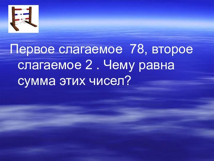 Первое слагаемое 78, второе слагаемое 2 . Чему равна сумма этих чисел?