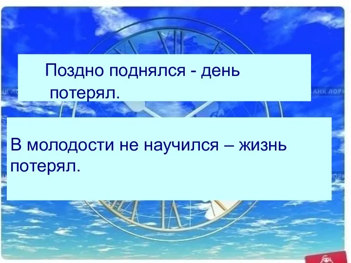 В молодости не научился – жизнь потерял. Поздно поднялся - день потерял.