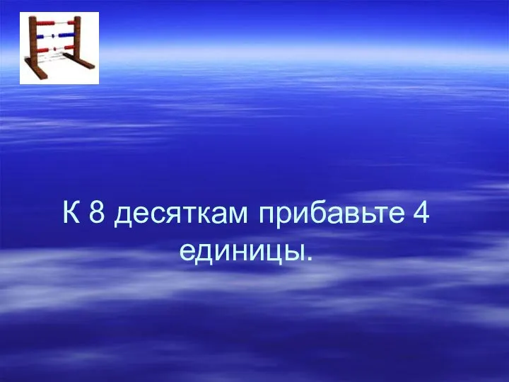 К 8 десяткам прибавьте 4 единицы.