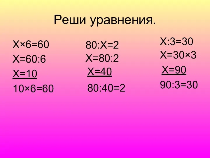 Реши уравнения. Х×6=60 Х=60:6 Х=10 10×6=60 80:Х=2 Х=80:2 Х=40 80:40=2 Х:3=30 Х=30×3 Х=90 90:3=30