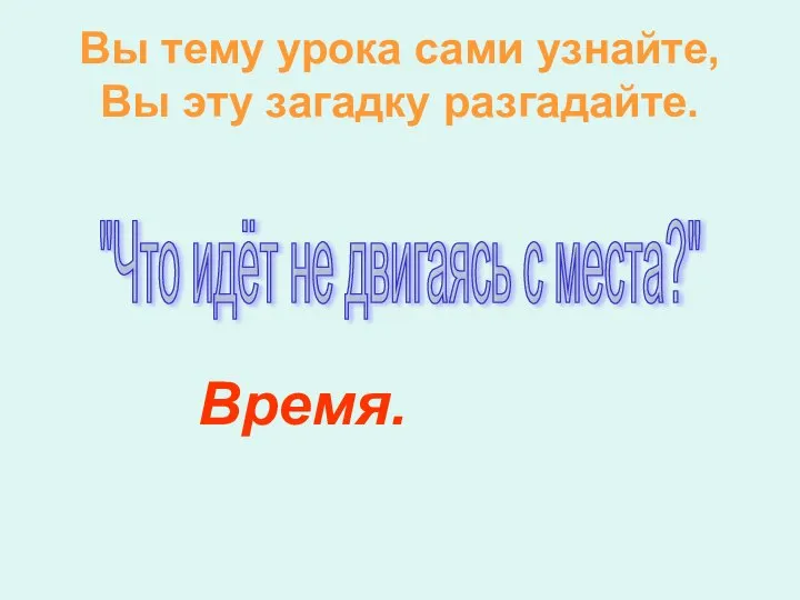 Вы тему урока сами узнайте, Вы эту загадку разгадайте. Время. "Что идёт не двигаясь с места?"