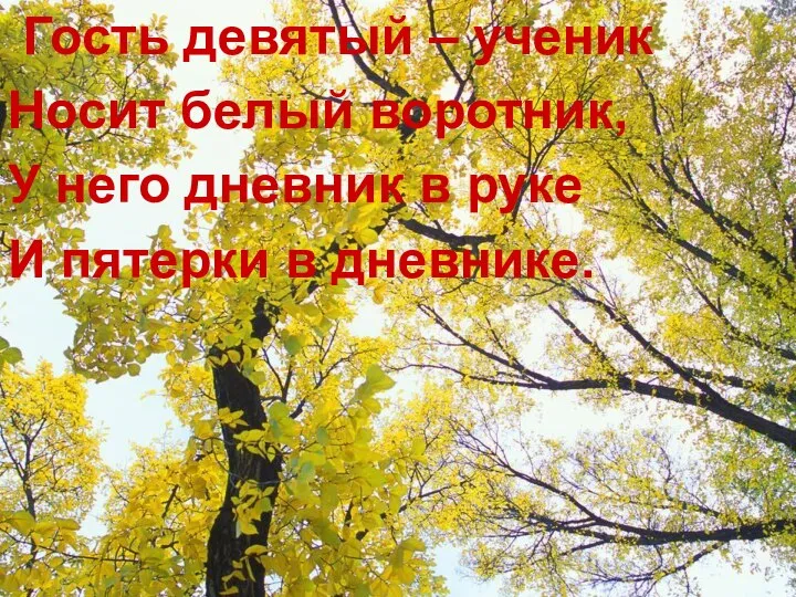 Гость девятый – ученик Носит белый воротник, У него дневник в руке И пятерки в дневнике.