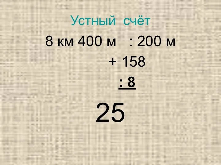 Устный счёт 8 км 400 м : 200 м + 158 : 8 25