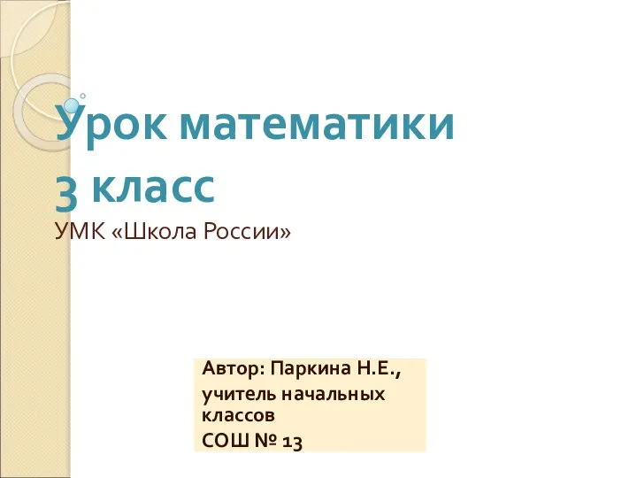 Урок математики 3 класс УМК «Школа России» Автор: Паркина Н.Е., учитель начальных классов СОШ № 13