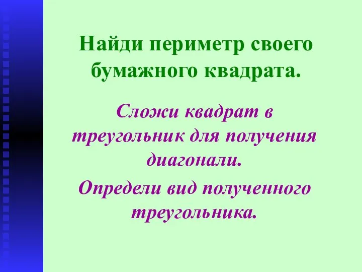 Найди периметр своего бумажного квадрата. Сложи квадрат в треугольник для получения диагонали. Определи вид полученного треугольника.