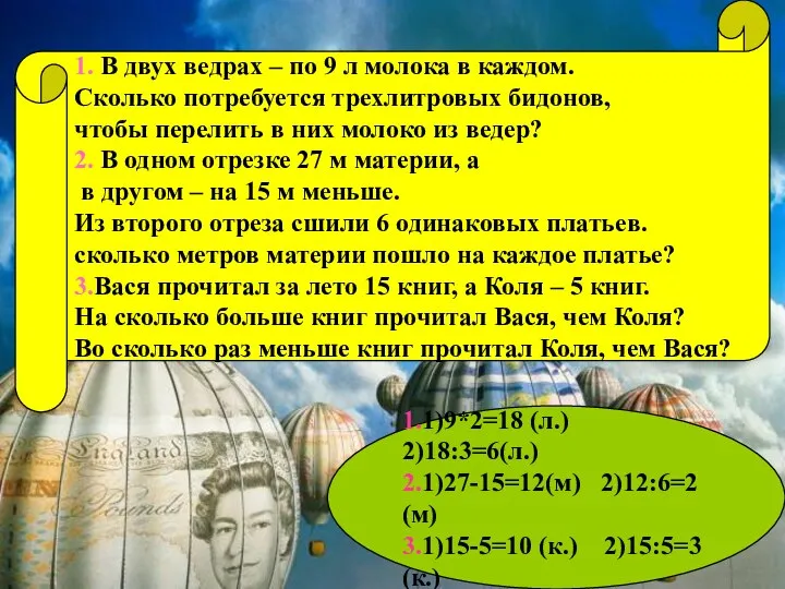 1.1)9*2=18 (л.) 2)18:3=6(л.) 2.1)27-15=12(м) 2)12:6=2 (м) 3.1)15-5=10 (к.) 2)15:5=3 (к.) 1.