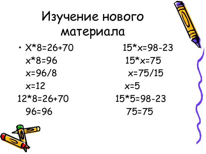 Изучение нового материала Х*8=26+70 15*х=98-23 х*8=96 15*х=75 х=96/8 х=75/15 х=12 х=5 12*8=26+70 15*5=98-23 96=96 75=75