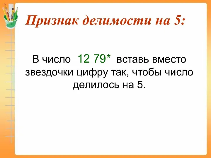 Признак делимости на 5: В число 12 79* вставь вместо звездочки