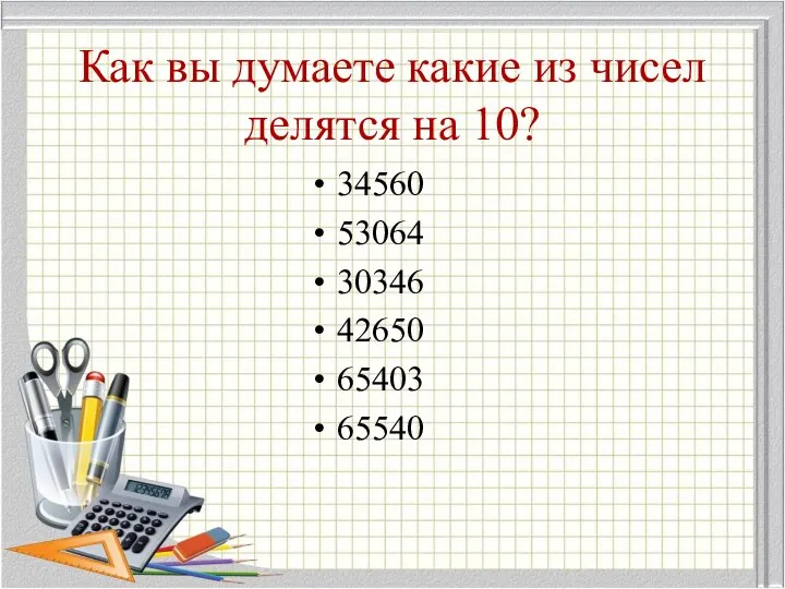 Как вы думаете какие из чисел делятся на 10? 34560 53064 30346 42650 65403 65540