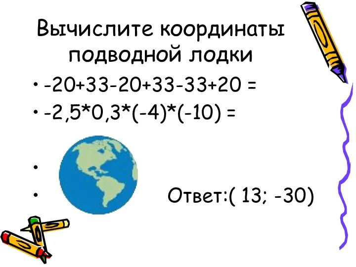 Вычислите координаты подводной лодки -20+33-20+33-33+20 = -2,5*0,3*(-4)*(-10) = Ответ:( 13; -30)