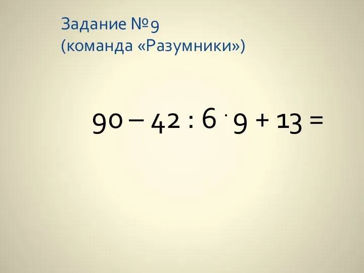 Задание №9 (команда «Разумники») 90 – 42 : 6 . 9 + 13 =