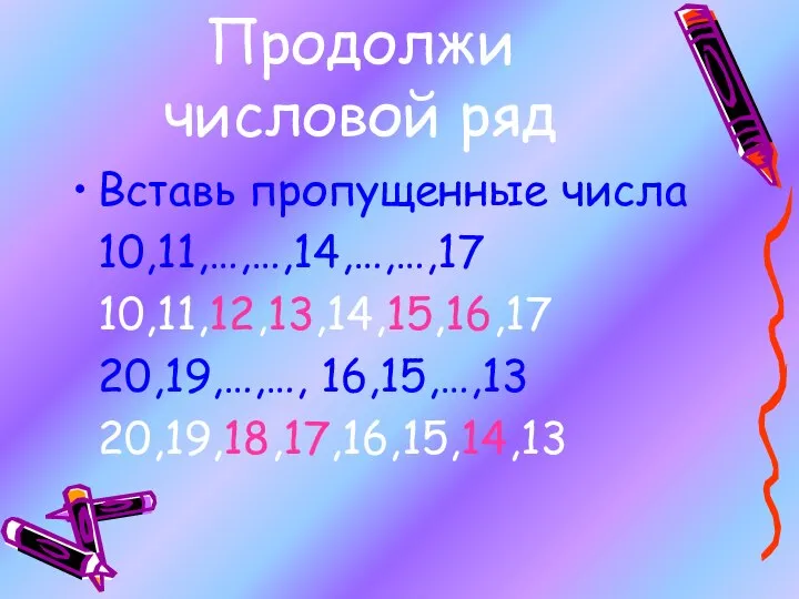 Продолжи числовой ряд Вставь пропущенные числа 10,11,…,…,14,…,…,17 10,11,12,13,14,15,16,17 20,19,…,…, 16,15,…,13 20,19,18,17,16,15,14,13