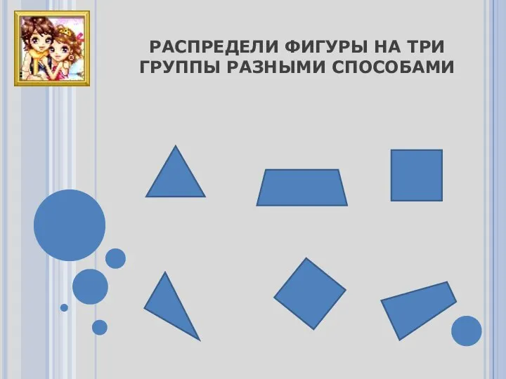 РАСПРЕДЕЛИ ФИГУРЫ НА ТРИ ГРУППЫ РАЗНЫМИ СПОСОБАМИ