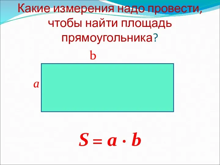 Какие измерения надо провести, чтобы найти площадь прямоугольника? b a S = a · b